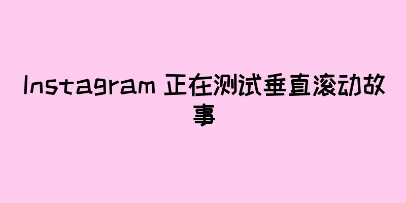 Instagram 正在测试垂直滚动故事