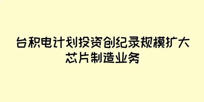 台积电计划投资创纪录规模扩大芯片制造业务