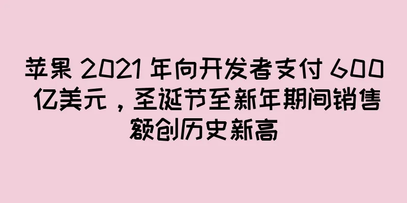 苹果 2021 年向开发者支付 600 亿美元，圣诞节至新年期间销售额创历史新高