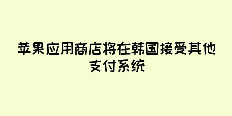 苹果应用商店将在韩国接受其他支付系统