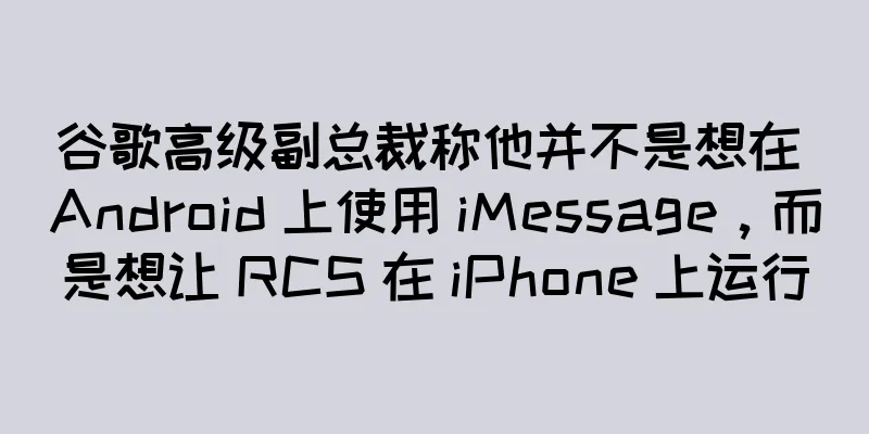 谷歌高级副总裁称他并不是想在 Android 上使用 iMessage，而是想让 RCS 在 iPhone 上运行