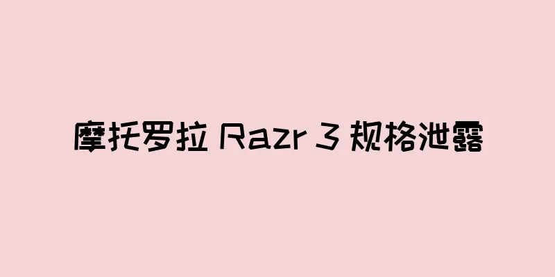 摩托罗拉 Razr 3 规格泄露