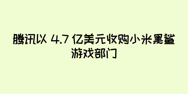 腾讯以 4.7 亿美元收购小米黑鲨游戏部门