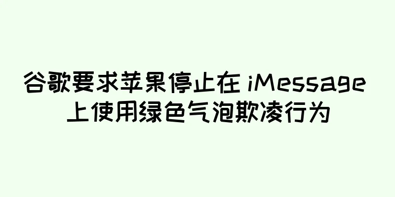 谷歌要求苹果停止在 iMessage 上使用绿色气泡欺凌行为