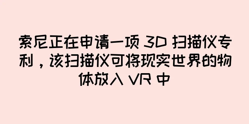 索尼正在申请一项 3D 扫描仪专利，该扫描仪可将现实世界的物体放入 VR 中
