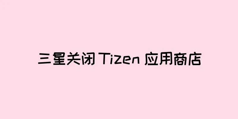 三星关闭 Tizen 应用商店