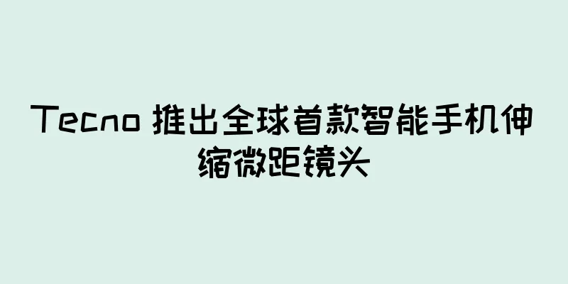 Tecno 推出全球首款智能手机伸缩微距镜头
