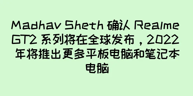Madhav Sheth 确认 Realme GT2 系列将在全球发布，2022 年将推出更多平板电脑和笔记本电脑