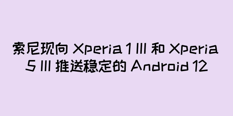 索尼现向 Xperia 1 III 和 Xperia 5 III 推送稳定的 Android 12