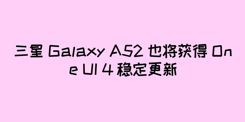 三星 Galaxy A52 也将获得 One UI 4 稳定更新