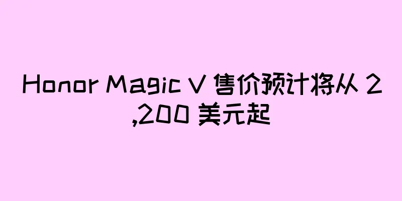 Honor Magic V 售价预计将从 2,200 美元起