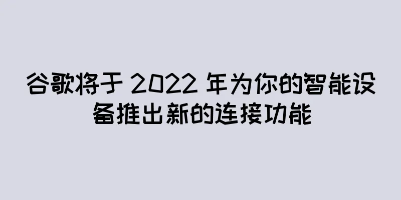 谷歌将于 2022 年为你的智能设备推出新的连接功能