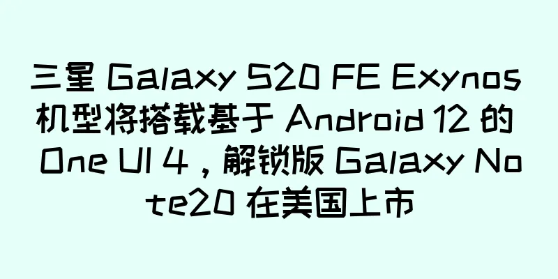 三星 Galaxy S20 FE Exynos 机型将搭载基于 Android 12 的 One UI 4，解锁版 Galaxy Note20 在美国上市