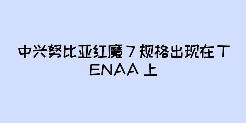 中兴努比亚红魔 7 规格出现在 TENAA 上