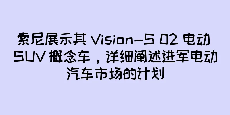 索尼展示其 Vision-S 02 电动 SUV 概念车，详细阐述进军电动汽车市场的计划