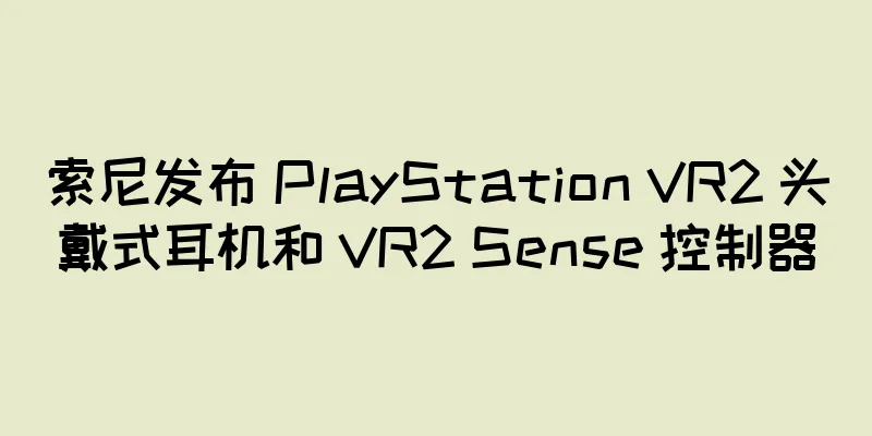 索尼发布 PlayStation VR2 头戴式耳机和 VR2 Sense 控制器
