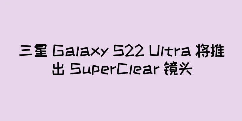 三星 Galaxy S22 Ultra 将推出 SuperClear 镜头