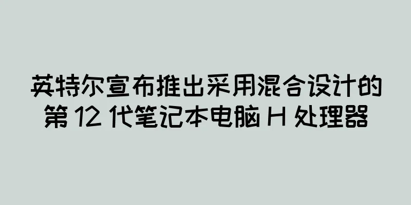 英特尔宣布推出采用混合设计的第 12 代笔记本电脑 H 处理器