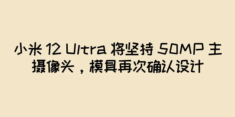 小米 12 Ultra 将坚持 50MP 主摄像头，模具再次确认设计