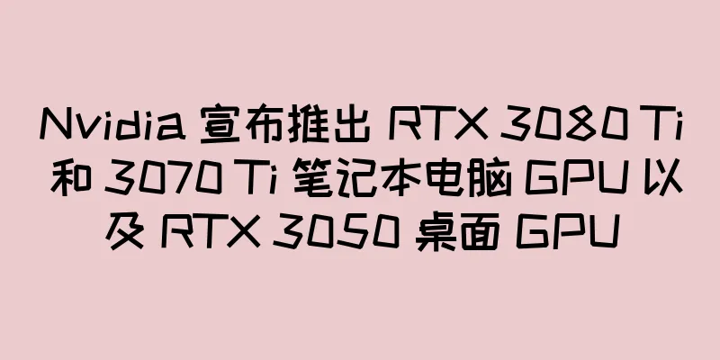 Nvidia 宣布推出 RTX 3080 Ti 和 3070 Ti 笔记本电脑 GPU 以及 RTX 3050 桌面 GPU
