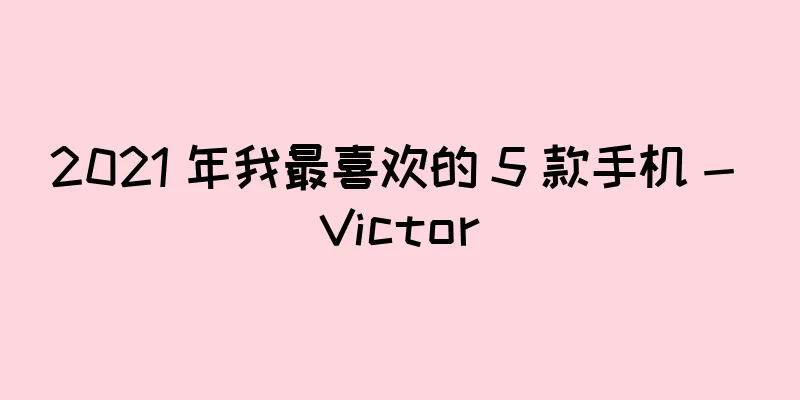2021 年我最喜欢的 5 款手机 - Victor