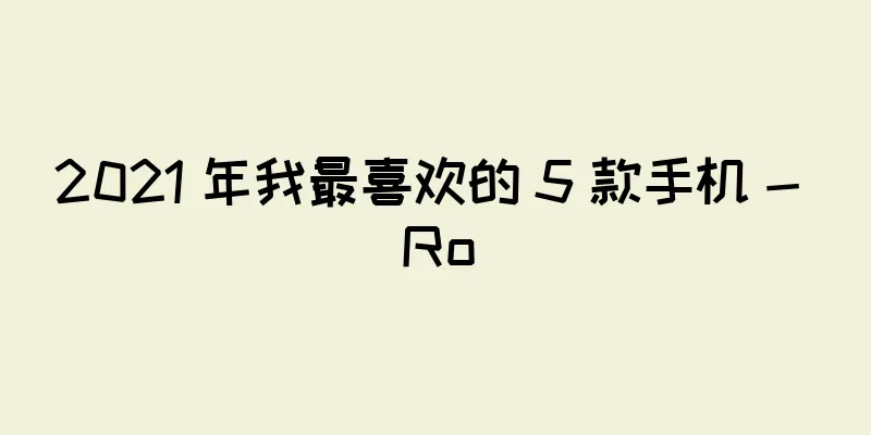 2021 年我最喜欢的 5 款手机 - Ro
