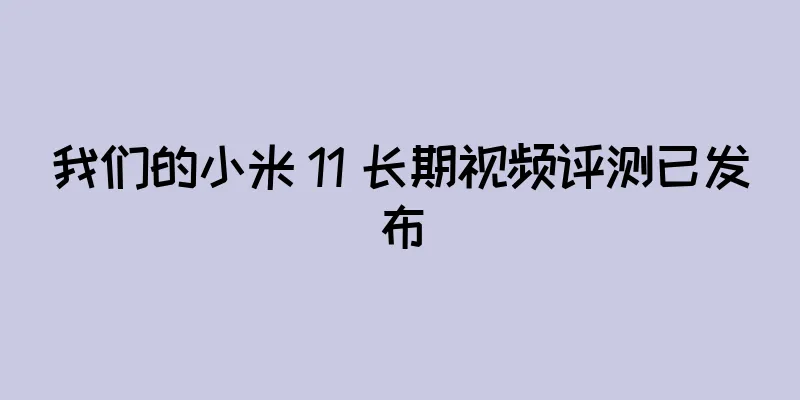 我们的小米 11 长期视频评测已发布