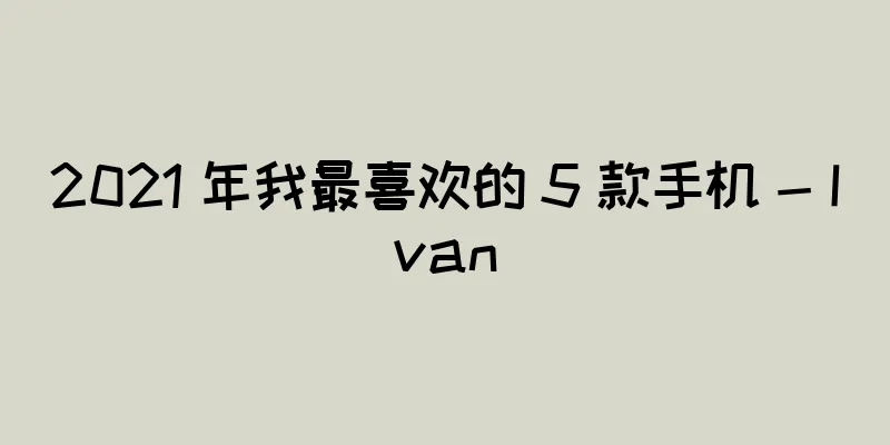 2021 年我最喜欢的 5 款手机 - Ivan