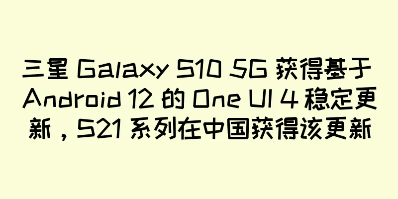 三星 Galaxy S10 5G 获得基于 Android 12 的 One UI 4 稳定更新，S21 系列在中国获得该更新