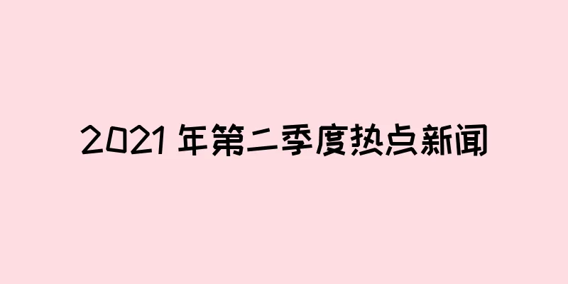 2021 年第二季度热点新闻