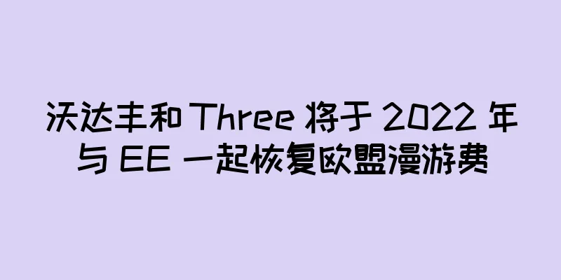沃达丰和 Three 将于 2022 年与 EE 一起恢复欧盟漫游费