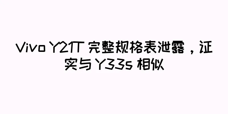 Vivo Y21T 完整规格表泄露，证实与 Y33s 相似