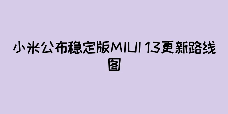 小米公布稳定版MIUI 13更新路线图