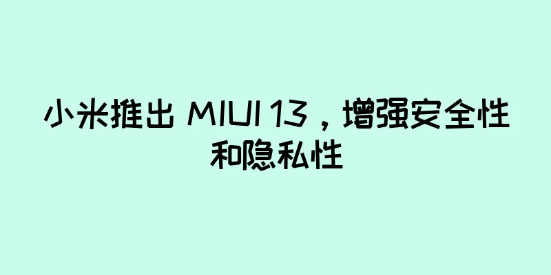 小米推出 MIUI 13，增强安全性和隐私性