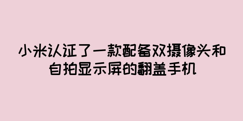 小米认证了一款配备双摄像头和自拍显示屏的翻盖手机