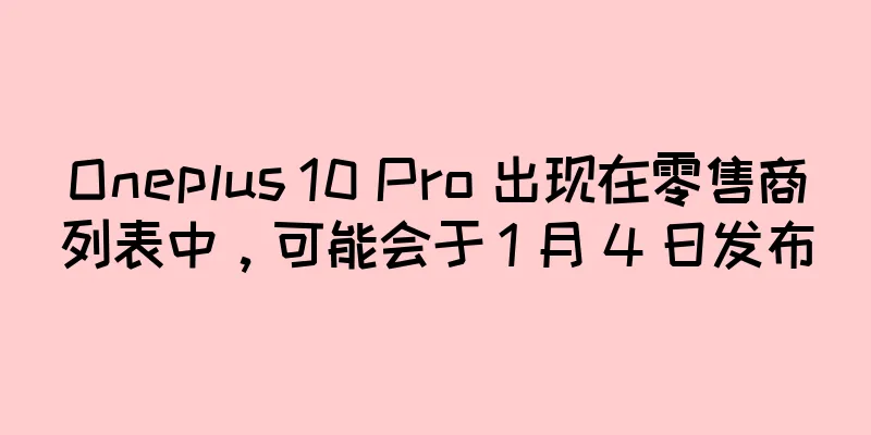 Oneplus 10 Pro 出现在零售商列表中，可能会于 1 月 4 日发布
