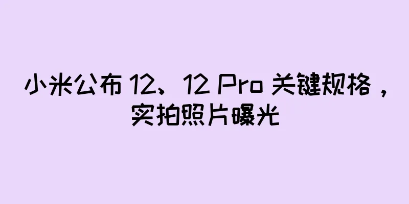 小米公布 12、12 Pro 关键规格，实拍照片曝光