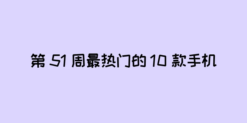 第 51 周最热门的 10 款手机