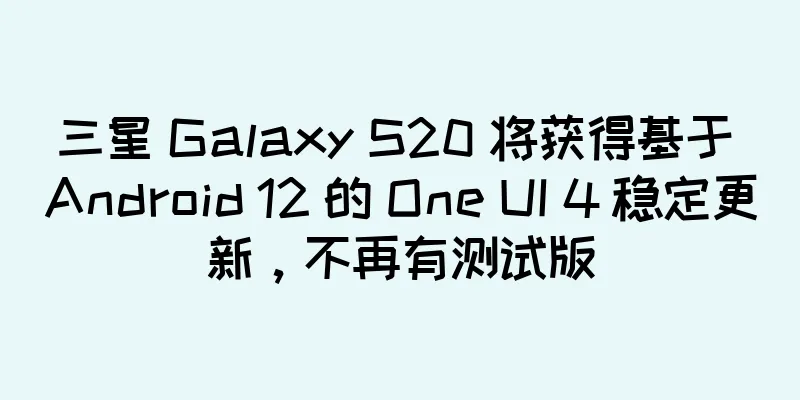 三星 Galaxy S20 将获得基于 Android 12 的 One UI 4 稳定更新，不再有测试版