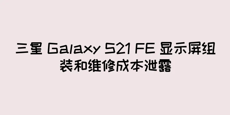 三星 Galaxy S21 FE 显示屏组装和维修成本泄露
