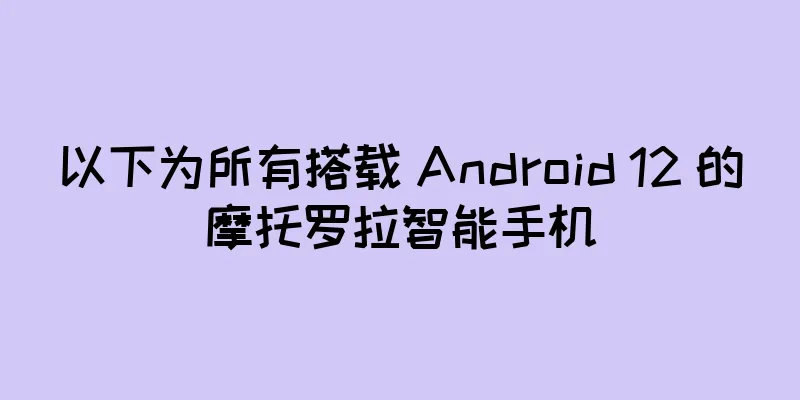 以下为所有搭载 Android 12 的摩托罗拉智能手机
