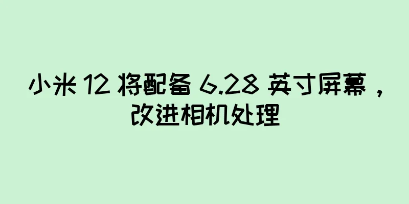 小米 12 将配备 6.28 英寸屏幕，改进相机处理