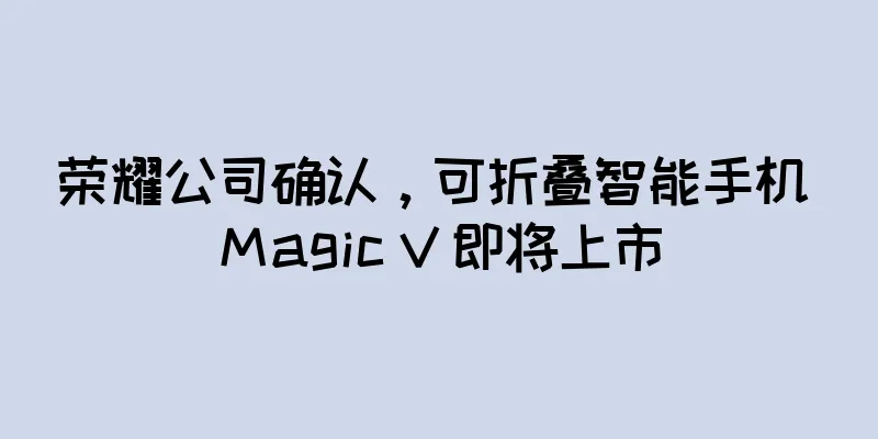荣耀公司确认，可折叠智能手机 Magic V 即将上市