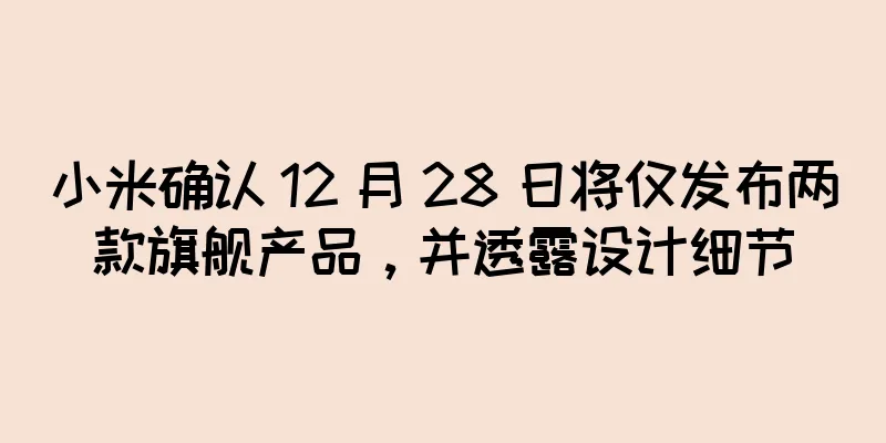 小米确认 12 月 28 日将仅发布两款旗舰产品，并透露设计细节