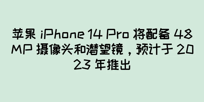 苹果 iPhone 14 Pro 将配备 48MP 摄像头和潜望镜，预计于 2023 年推出