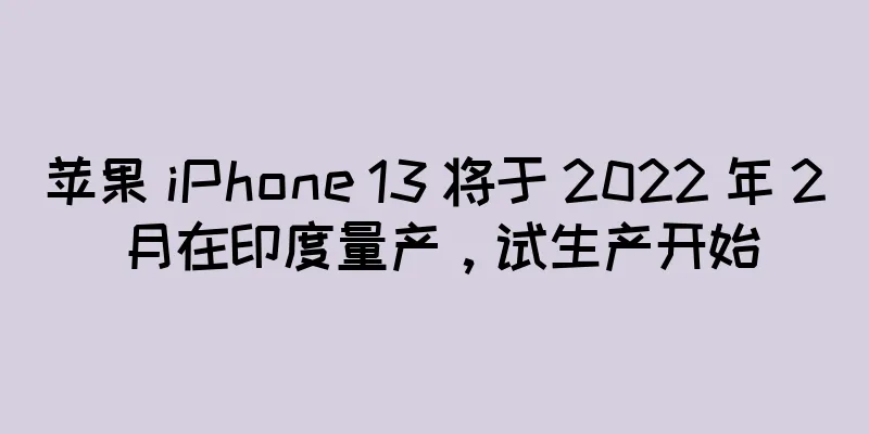 苹果 iPhone 13 将于 2022 年 2 月在印度量产，试生产开始