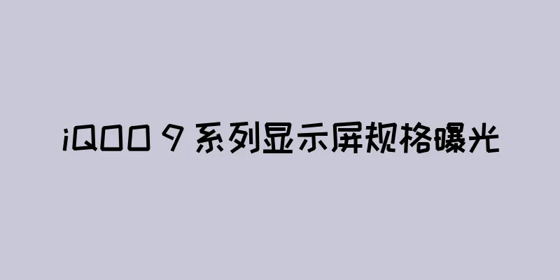 iQOO 9 系列显示屏规格曝光