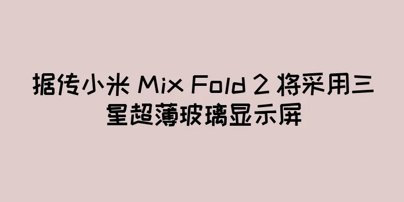 据传小米 Mix Fold 2 将采用三星超薄玻璃显示屏