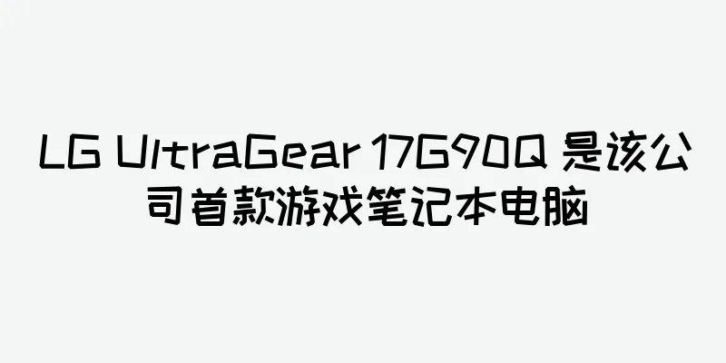LG UltraGear 17G90Q 是该公司首款游戏笔记本电脑