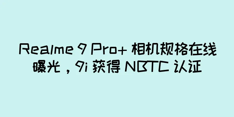 Realme 9 Pro+ 相机规格在线曝光，9i 获得 NBTC 认证